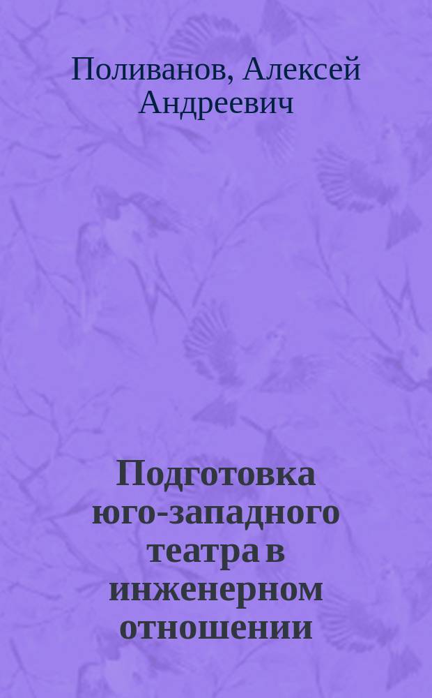 Подготовка юго-западного театра в инженерном отношении : Сообщ. Ген. штаба подполк. Поливанова, сдел. в Штабе Киев. воен. окр. 13 марта 1889 г.
