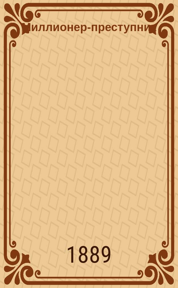 Миллионер-преступник : Уголов. роман в 2-х ч. И.Н. Пономарева