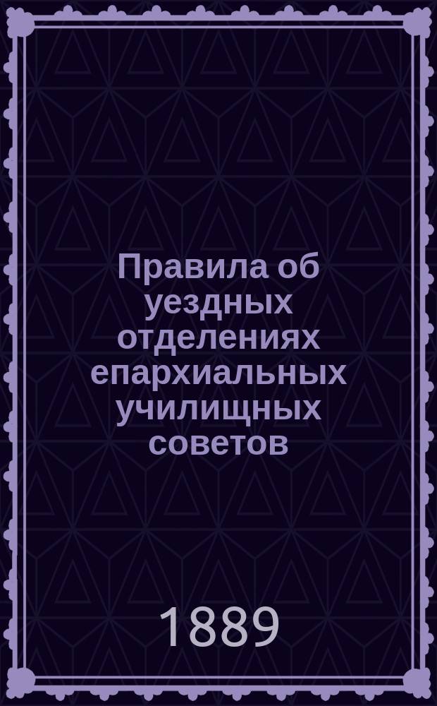 Правила об уездных отделениях епархиальных училищных советов : Утв. 28 мая 1888 г.