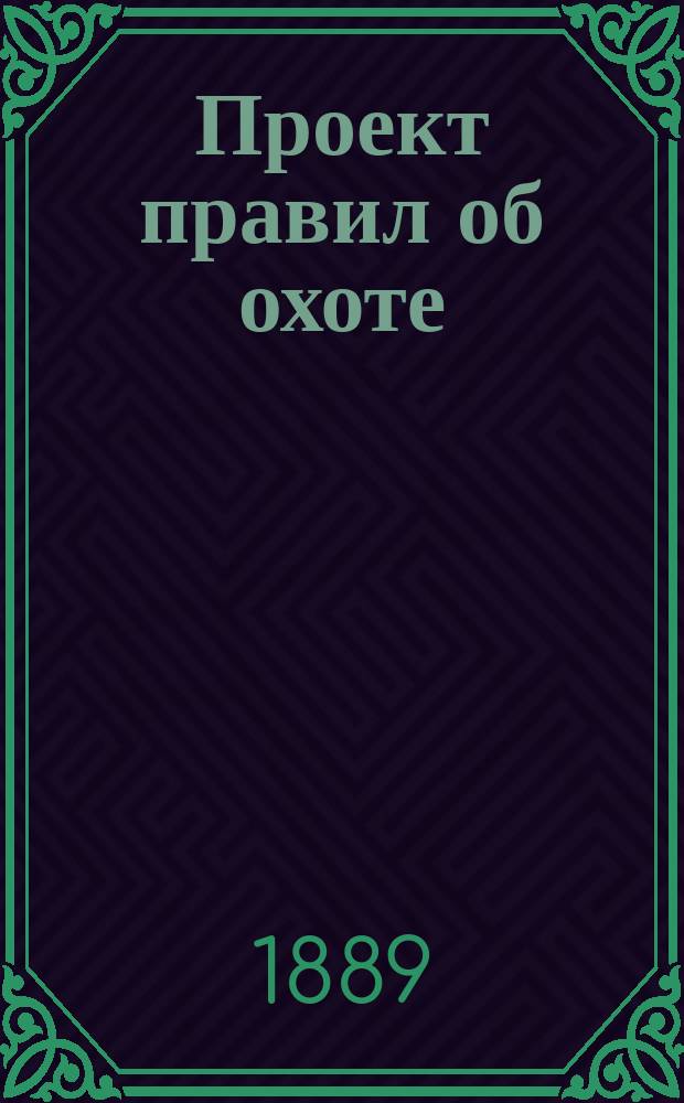 Проект правил об охоте : С прил. мотивов объясн. записки, табл. времени охоты и бережа и таксы