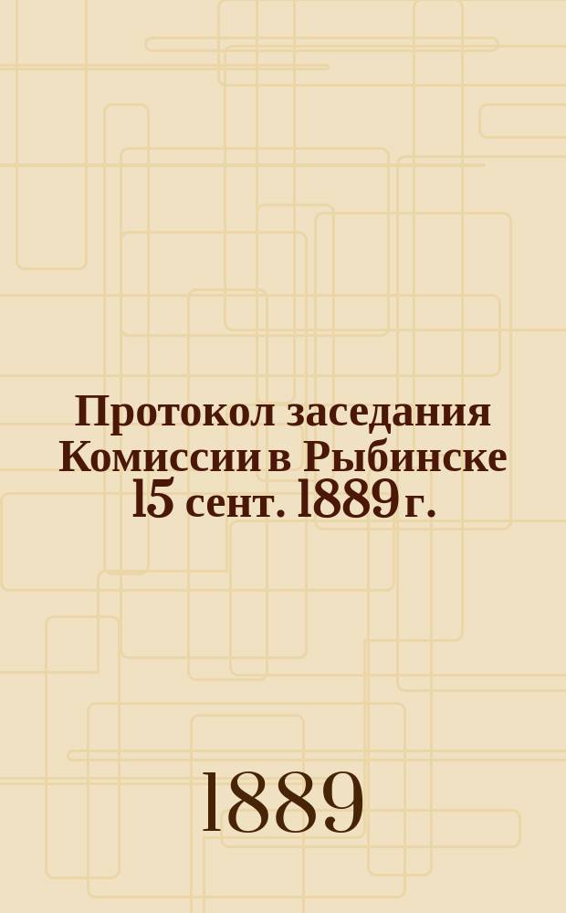 Протокол заседания Комиссии в Рыбинске 15 сент. 1889 г.