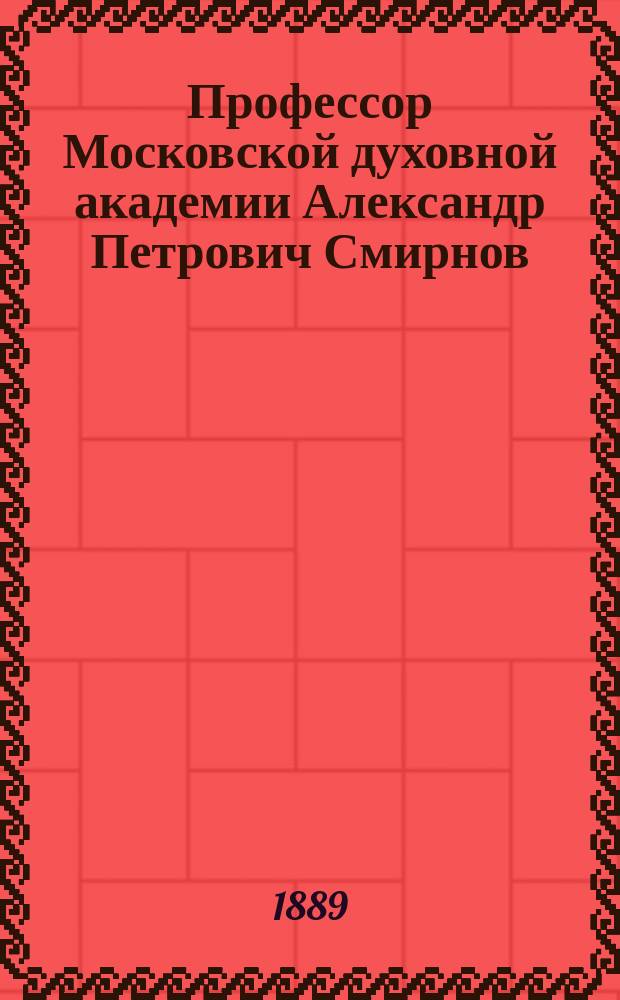 Профессор Московской духовной академии Александр Петрович Смирнов : (Некролог)