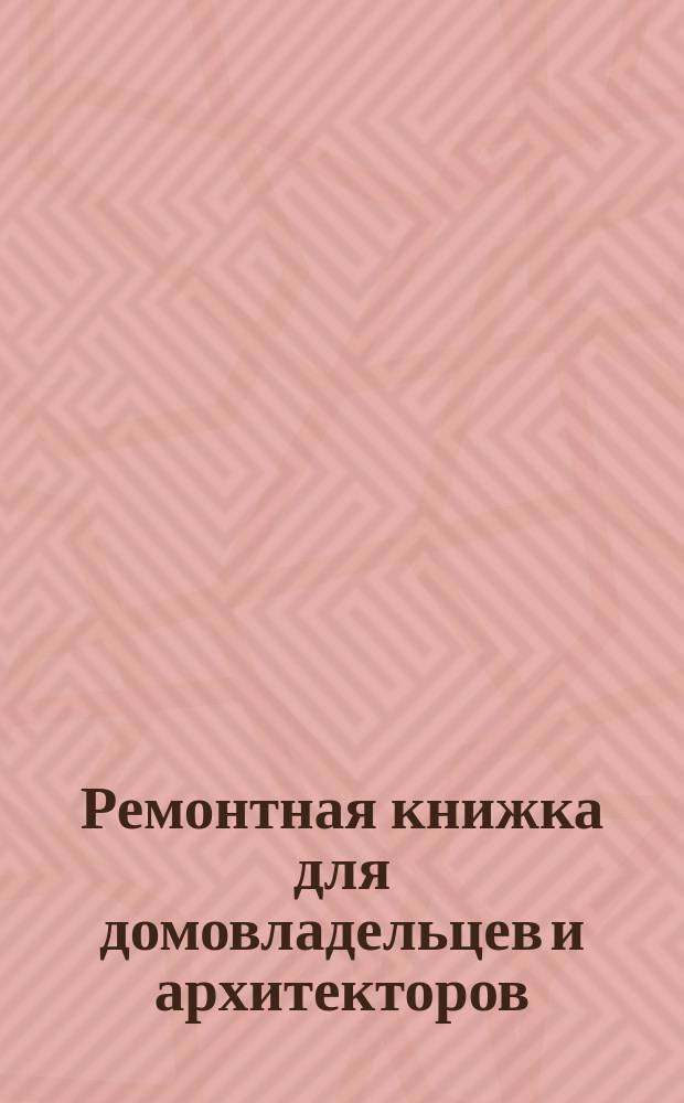 Ремонтная книжка для домовладельцев и архитекторов