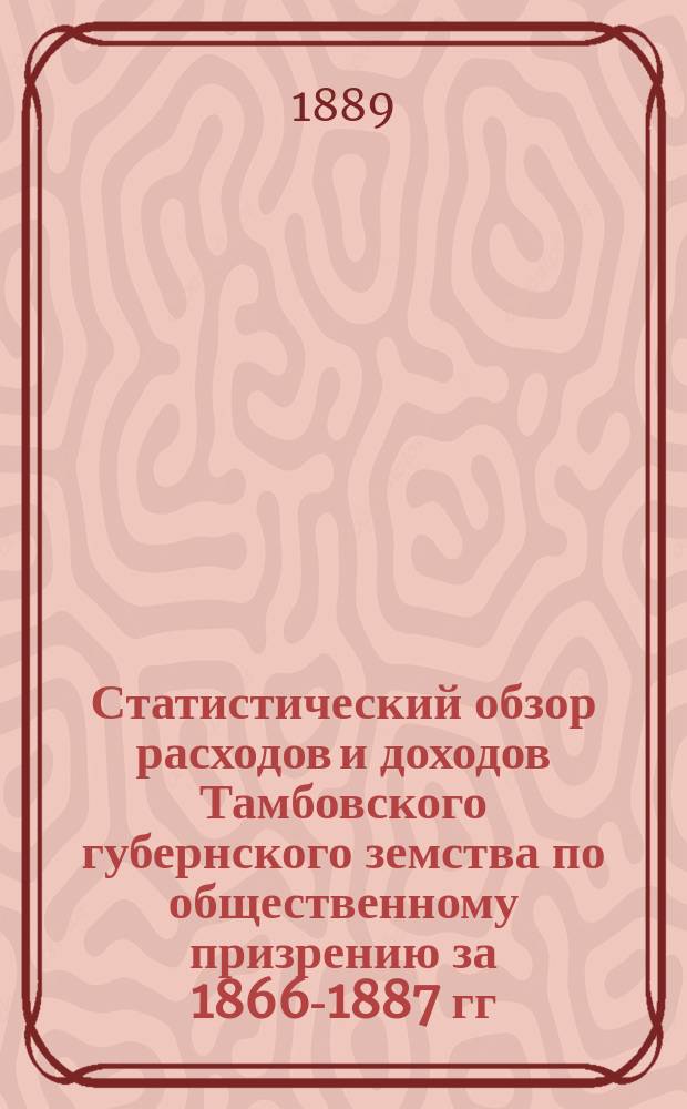 Статистический обзор расходов и доходов Тамбовского губернского земства по общественному призрению за 1866-1887 гг. : Сост. по поручению Тамбов. губ. управы Н. Романов