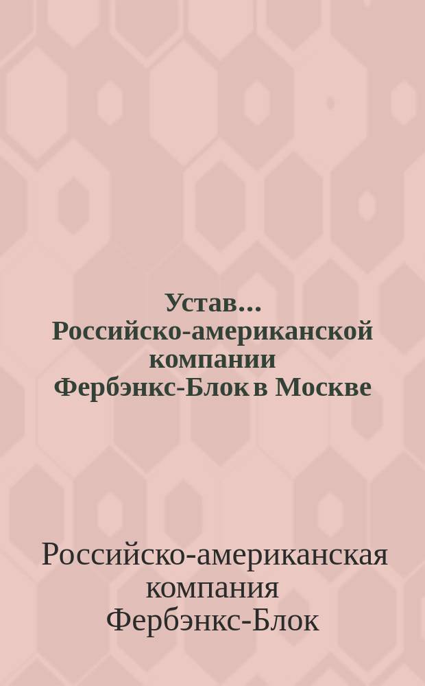 Устав... Российско-американской компании Фербэнкс-Блок в Москве : Утв. 28 апр. 1889 г.