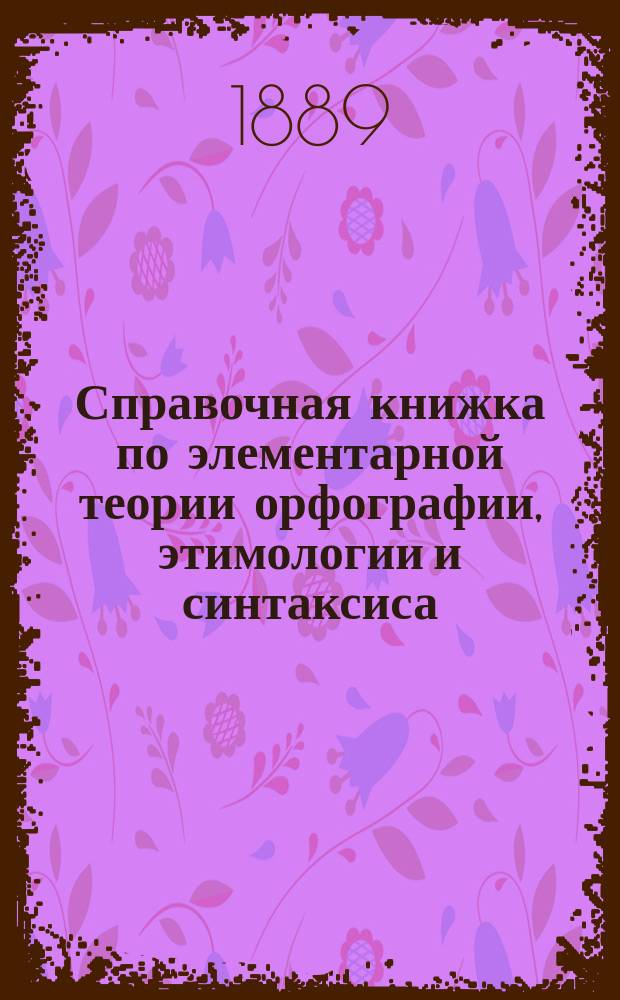 Справочная книжка по элементарной теории орфографии, этимологии и синтаксиса