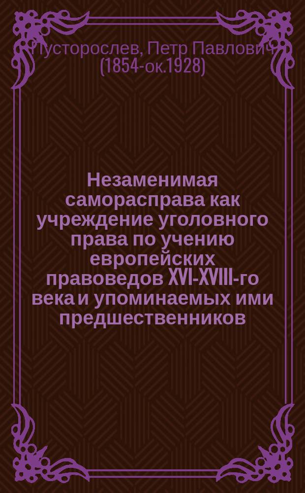Незаменимая саморасправа как учреждение уголовного права по учению европейских правоведов XVI-XVIII-го века и упоминаемых ими предшественников, европейских правоведов XII-XV-го века : Исслед. П.П. Пусторослева, прив.-доц. Моск. ун-та