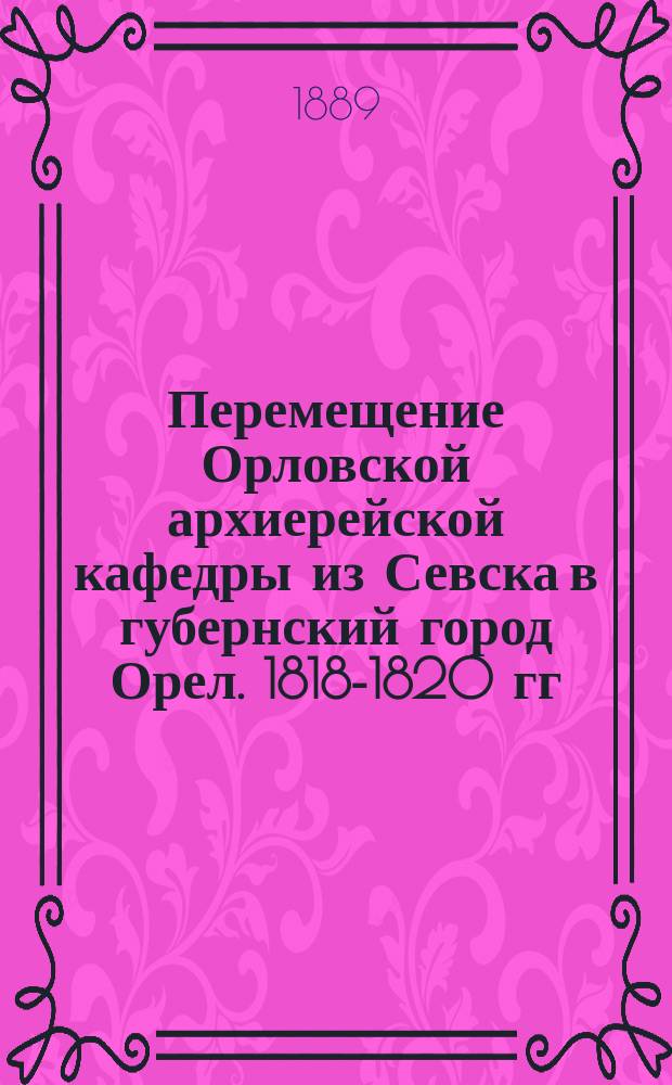 Перемещение Орловской архиерейской кафедры из Севска в губернский город Орел. [1818-1820 гг.]