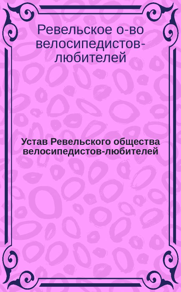Устав Ревельского общества велосипедистов-любителей : Утв. 23 февр. 1889 г.
