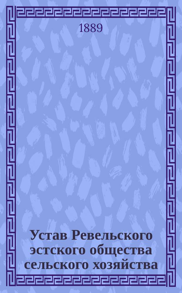 Устав Ревельского эстского общества сельского хозяйства : Утв. 5 дек. 1888 г.