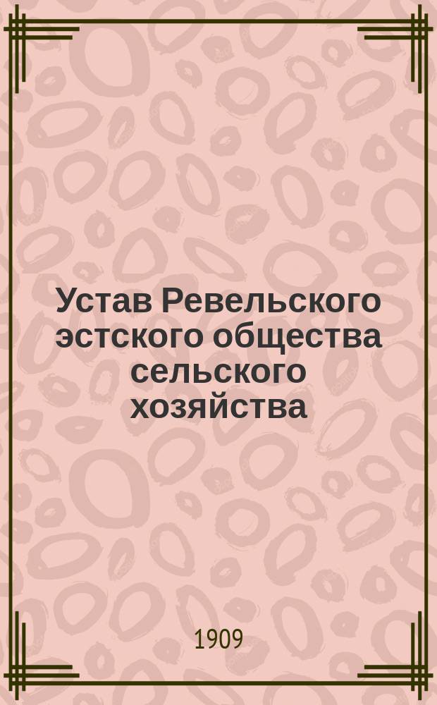 Устав Ревельского эстского общества сельского хозяйства : Утв. 5 дек. 1888 г.