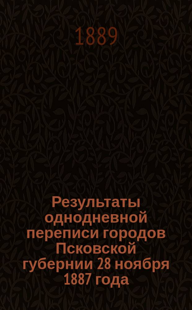 Результаты однодневной переписи городов Псковской губернии 28 ноября 1887 года : Вып. 1-. Вып. 3 : Города Торопец, Холм и Новоржев