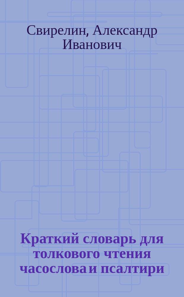 Краткий словарь для толкового чтения часослова и псалтири (учебных)
