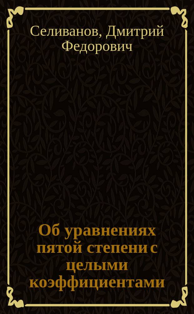 Об уравнениях пятой степени с целыми коэффициентами : Рассуждение на степ. д-ра математики Дмитрия Селиванова