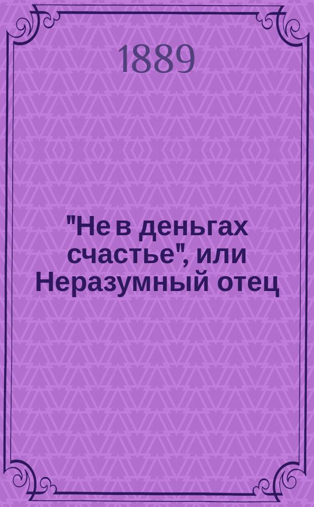 "Не в деньгах счастье", или Неразумный отец : Рассказ крестьянина С.Т. Семенова