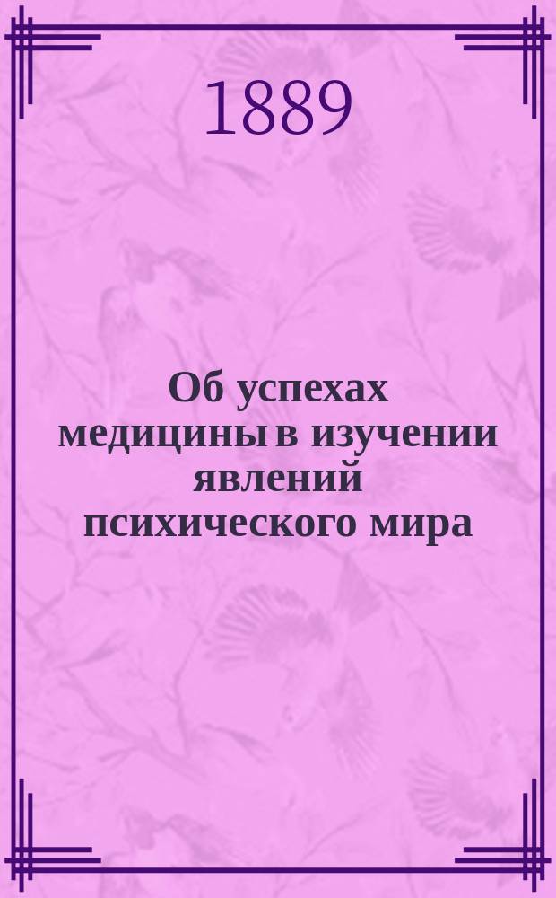 Об успехах медицины в изучении явлений психического мира : Речь, сказ. в торжеств. заседании 3 Съезда врачей 3 янв. 1899 г. проф. Киев. ун-та И.А. Сикорским