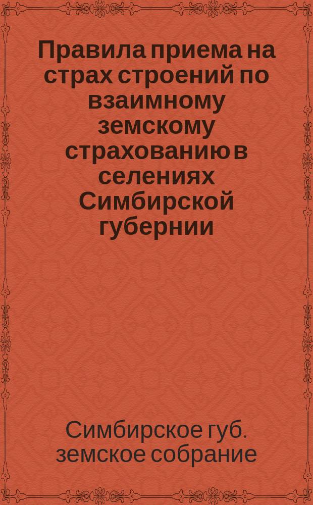 Правила приема на страх строений по взаимному земскому страхованию в селениях Симбирской губернии : Утв. Губ. земск. собранием по журн. 17 дек. 1889 г., № 9 : С прил.