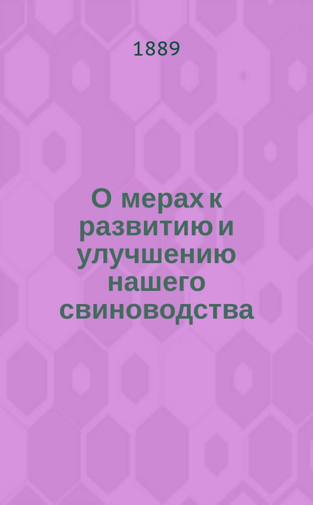 О мерах к развитию и улучшению нашего свиноводства : Докл., чит. в заседании Харьк. о-ва сел. хоз-ва 4 февр. 1889 г