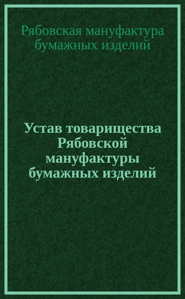 Устав товарищества Рябовской мануфактуры бумажных изделий : Утв. 2 июля 1889 г.