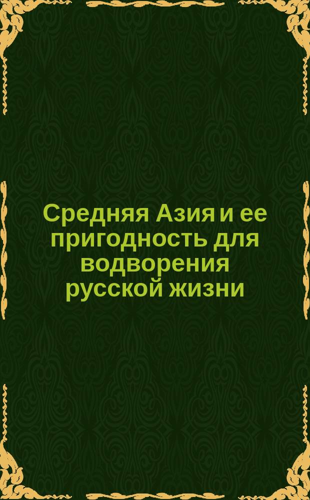 Средняя Азия и ее пригодность для водворения русской жизни