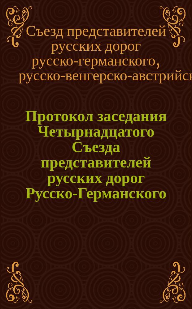 Протокол заседания Четырнадцатого Съезда представителей русских дорог Русско-Германского, Русско-Немецко-Бельгийско-Французского и Русско-Венгерско-Австрийского железнодорожных прямых сообщений, С.-Петербург, 5/17 дек. 1888