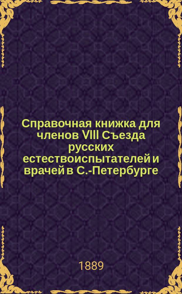 Справочная книжка для членов VIII Съезда русских естествоиспытателей и врачей в С.-Петербурге, 28 декабря 1889 г. - 7 января 1890 г.