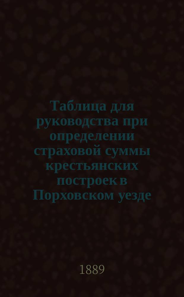 Таблица для руководства при определении страховой суммы крестьянских построек в Порховском уезде, принимаемых на страх по обязательному страхованию по особой оценке