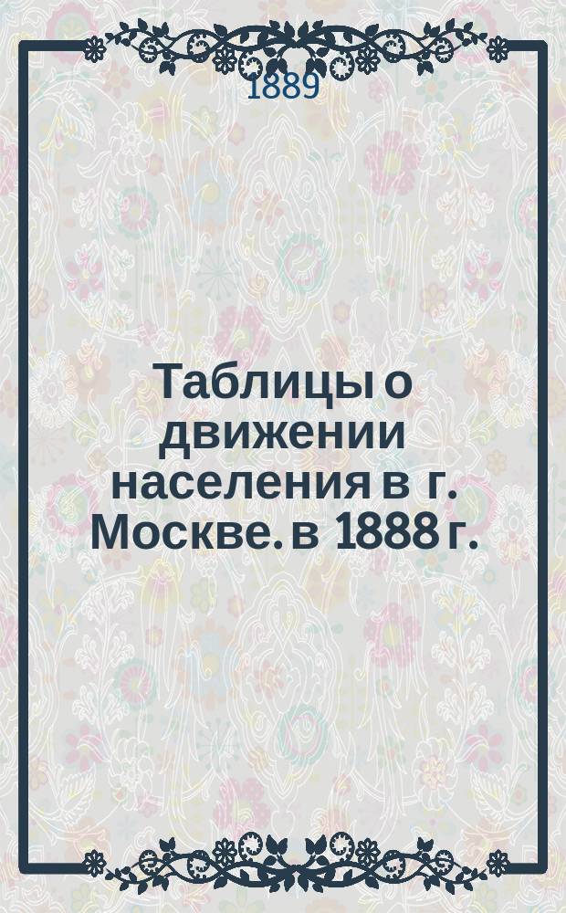 Таблицы о движении населения в г. Москве. в 1888 г.