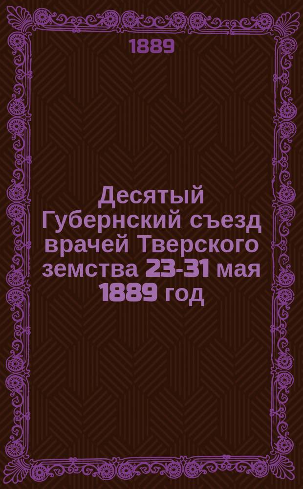 Десятый Губернский съезд врачей Тверского земства 23-31 мая 1889 год : Протоколы и докл.