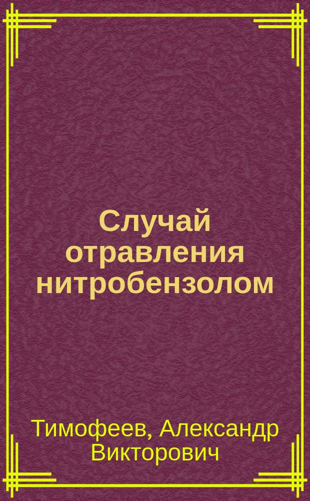 Случай отравления нитробензолом ("Essence de Mirbane") : Сообщ., в заседании Общ. рус. врачей 20 апр. 1889 г