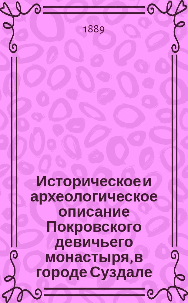 Историческое и археологическое описание Покровского девичьего монастыря, в городе Суздале (Владимирской губернии) в связи с житием преподобной чудотворицы Софии (в мире великой княгини Соломонии) и царицы инокини Елены (в мире Евдокии Феодоровны Лопухиной)