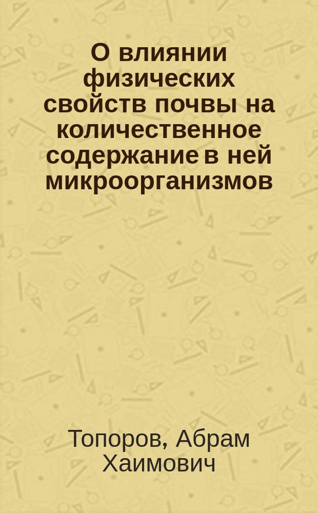 О влиянии физических свойств почвы на количественное содержание в ней микроорганизмов : Дис. на степ. д-ра мед. врача Абрама Топорова