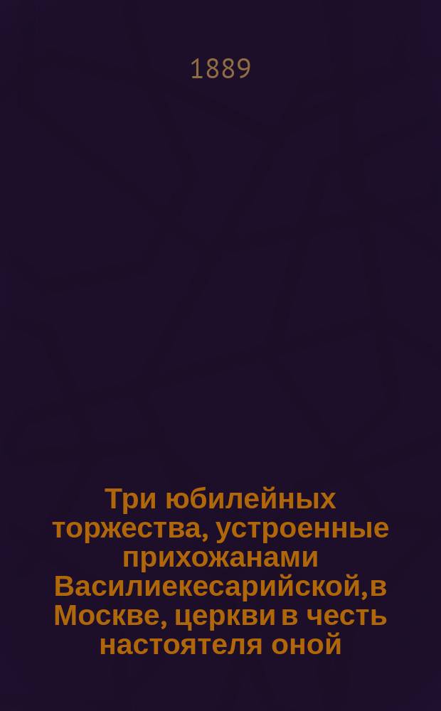 Три юбилейных торжества, устроенные прихожанами Василиекесарийской, в Москве, церкви в честь настоятеля оной, протоиерея Александра Алексеевича Романовского