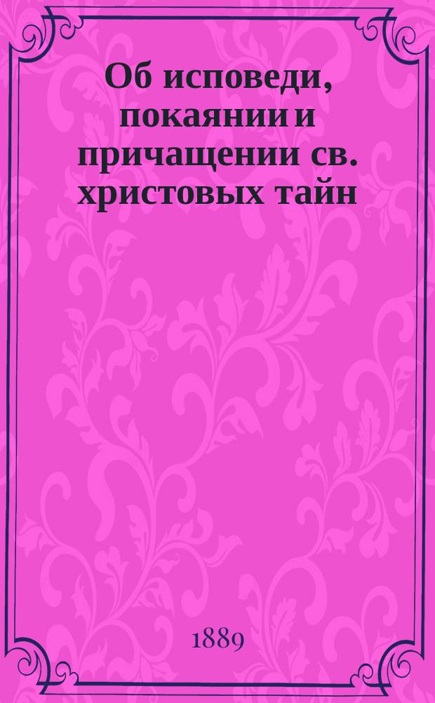Об исповеди, покаянии и причащении св. христовых тайн : Для духов. чад - правосл. христиан