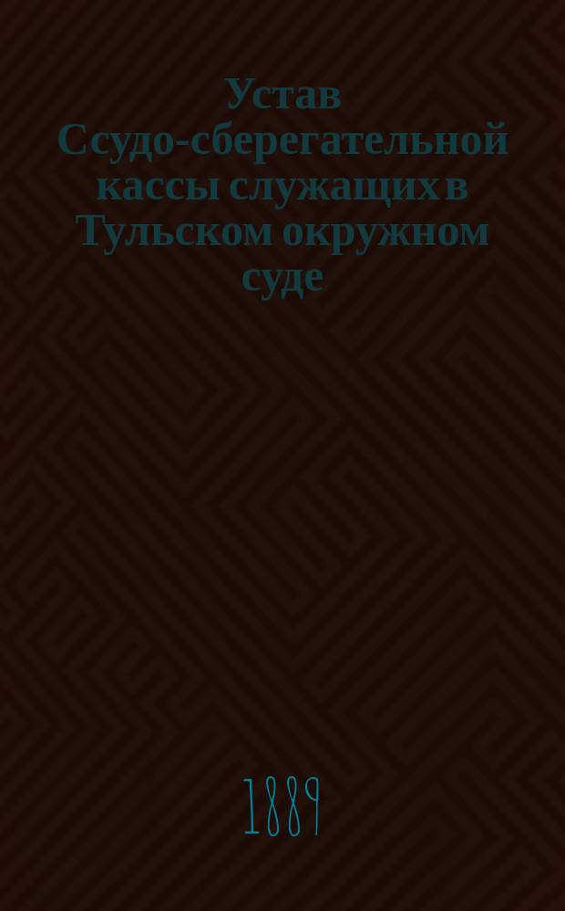 Устав Ссудо-сберегательной кассы служащих в Тульском окружном суде : Утв. 21 дек. 1883 г.