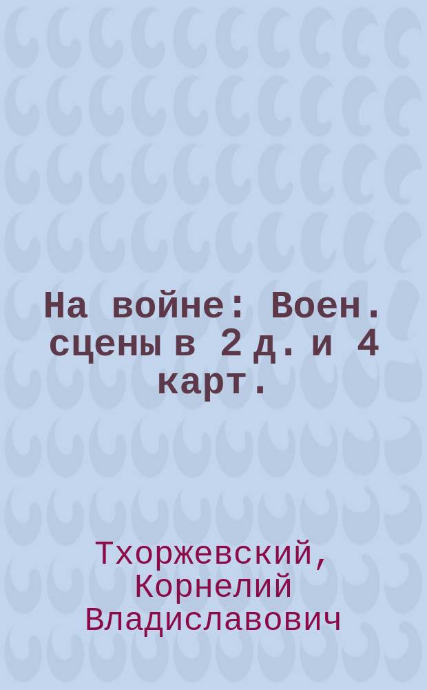 На войне : Воен. сцены в 2 д. и 4 карт. : Рассказ К. Тхоржевского