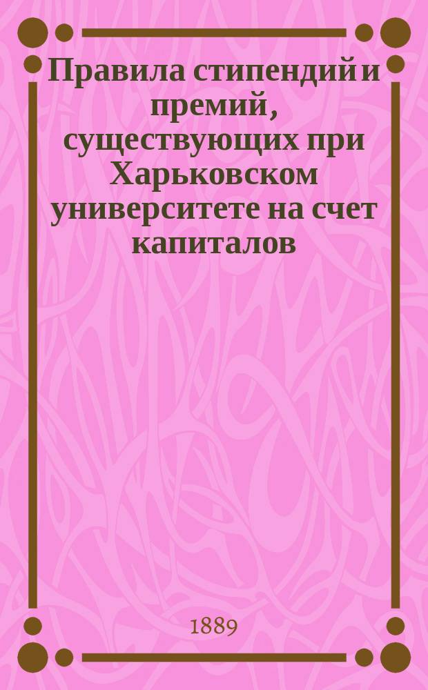 Правила стипендий и премий, существующих при Харьковском университете на счет капиталов, пожертвованных Университету для этой цели разными лицами