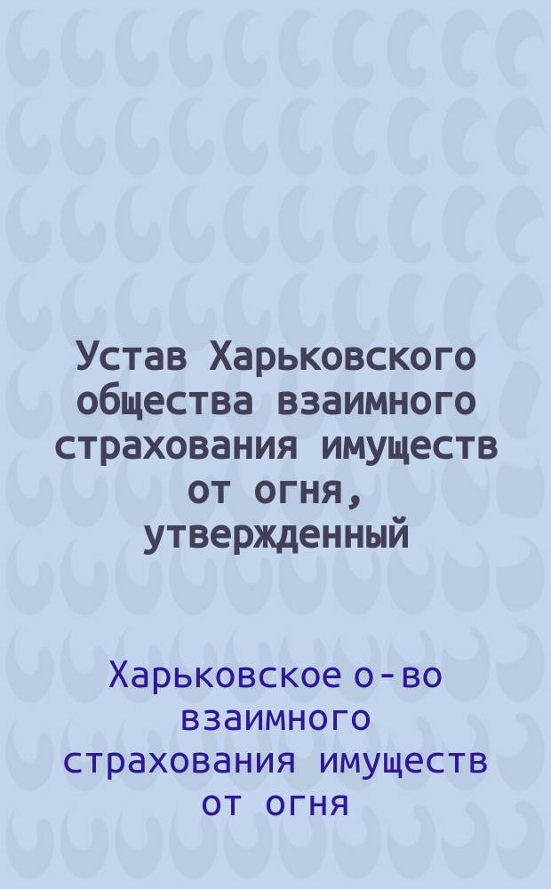 Устав Харьковского общества взаимного страхования имуществ от огня, утвержденный... 13-го мая 1864 года