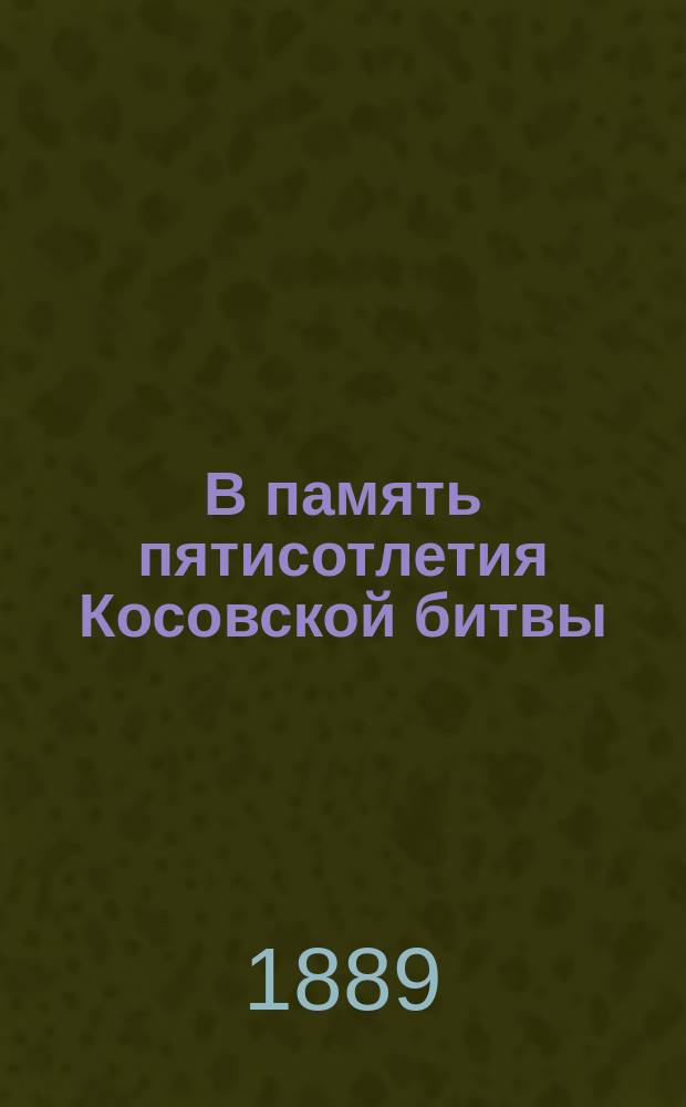 В память пятисотлетия Косовской битвы : Чтение в торжеств. собр. Киев. слав. благотвор. о-ва 11 мая 1889 г
