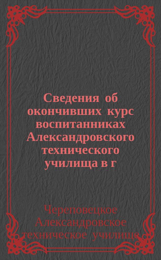 Сведения об окончивших курс воспитанниках Александровского технического училища в г. Череповце : (Место службы, род занятий, размер получаемого вознаграждения. 1889 г.)