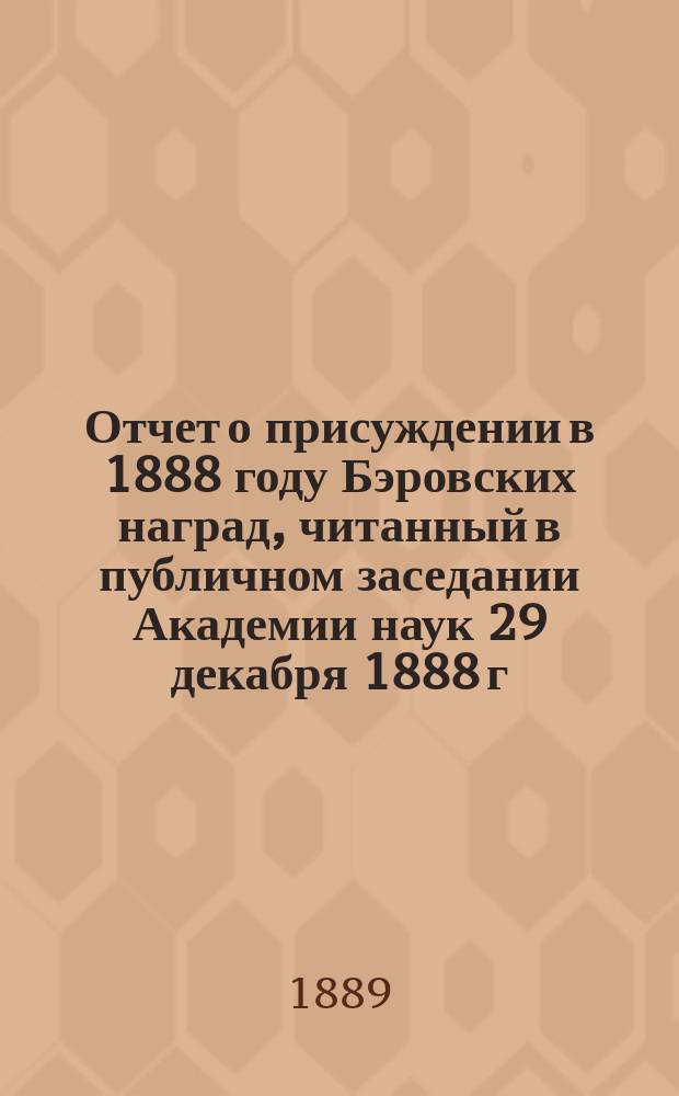Отчет о присуждении в 1888 году Бэровских наград, читанный в публичном заседании Академии наук 29 декабря 1888 г. академиком Л.И. Шренком