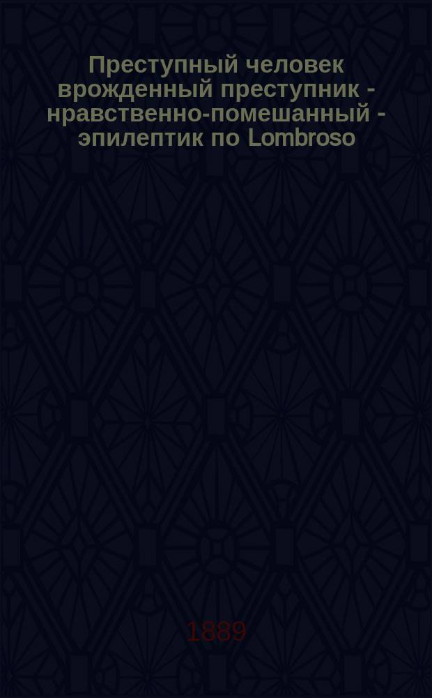 Преступный человек [врожденный преступник - нравственно-помешанный - эпилептик] по Lombroso