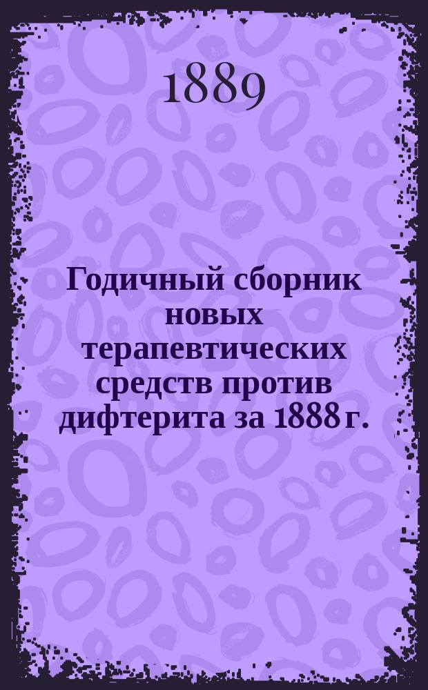 Годичный сборник новых терапевтических средств против дифтерита за 1888 г.