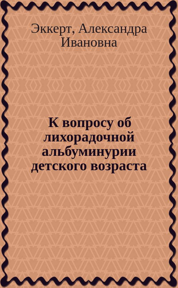 1. К вопросу об лихорадочной альбуминурии детского возраста; 2. Заметки об альбуминурии при острых сыпях; 3. Характер и частота альбуминурии при легочных и прочих разнородных заболеваниях детского организма / Из Елизавет. дет. клин. больницы; Соч. Дум. врача Александры Эккерт
