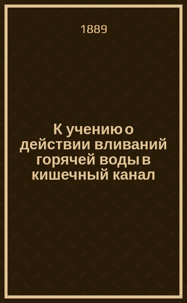К учению о действии вливаний горячей воды в кишечный канал : Влияние на вес и температуру тела, пульс, кровяное давление, дыхание и кожно-легоч. потери у здоровых людей : Дис. на степ. д-ра мед. Д.Н. Янковского