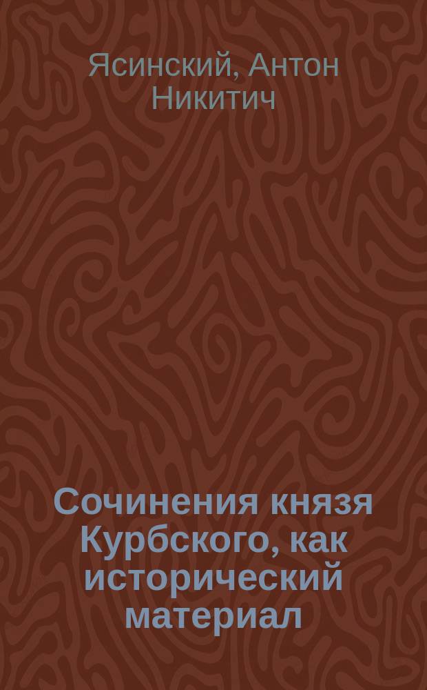 Сочинения князя Курбского, как исторический материал : Исслед. канд. А.Н. Ясинского