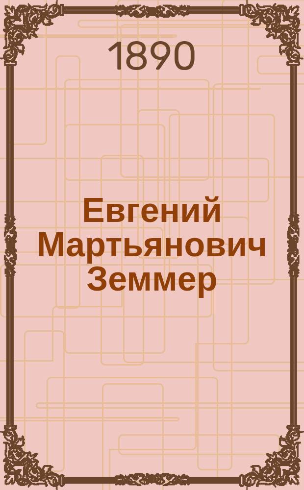 Евгений Мартьянович Земмер : (Биогр. очерк и список его лит. тр.)