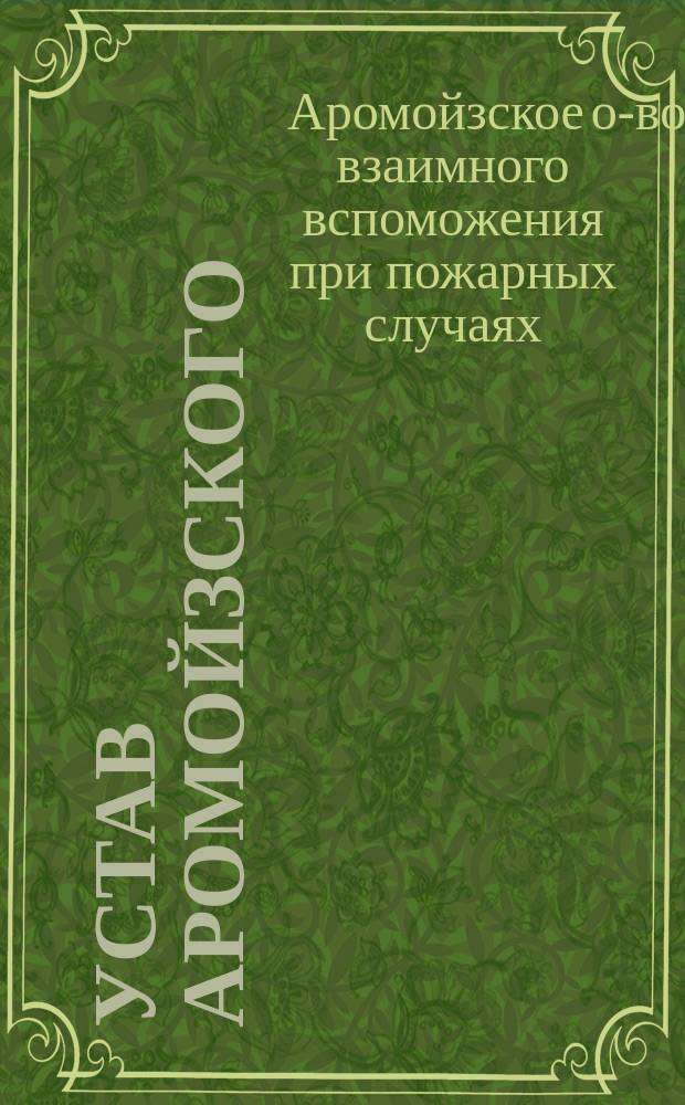 Устав Аромойзского (Лифл. губ.) общества взаимного вспоможения при пожарных случаях : Утв. 17 июля 1906 г.