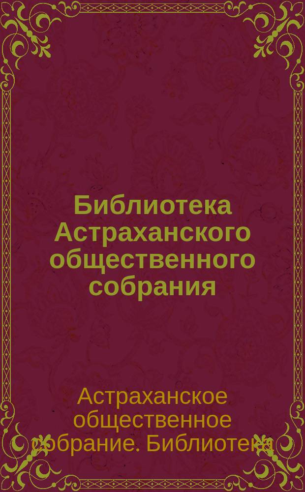 Библиотека Астраханского общественного собрания : Обязат. правила и кат. Б-ки