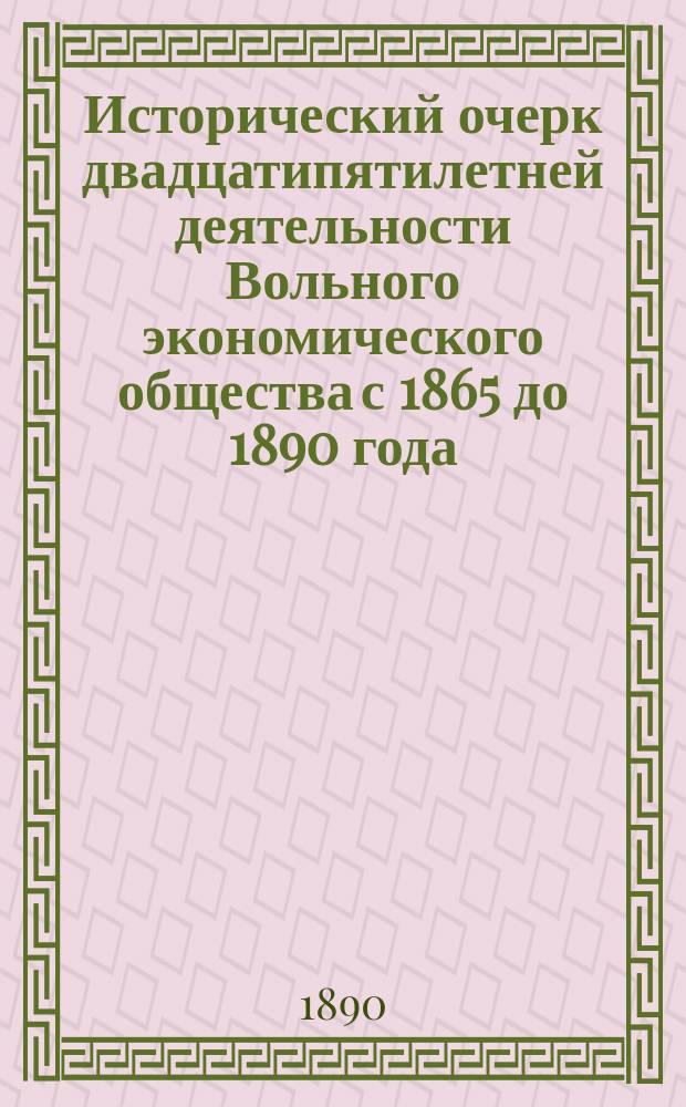 Исторический очерк двадцатипятилетней деятельности Вольного экономического общества с 1865 до 1890 года : Сост. по поручению О-ва секр. его А.Н. Бекетовым